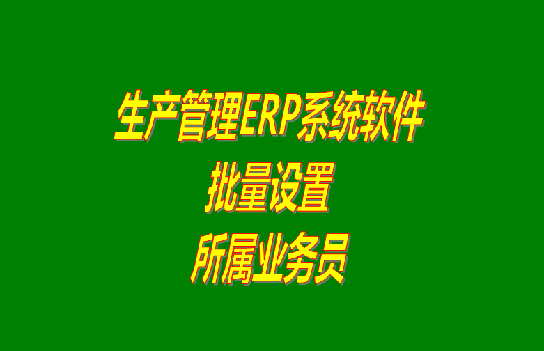 免費下載的erp生產管理系統軟件批量設置客戶所屬業務員