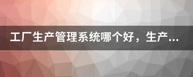 生產加工廠管理系統軟件免費版哪個好(可以免費下載安裝)
