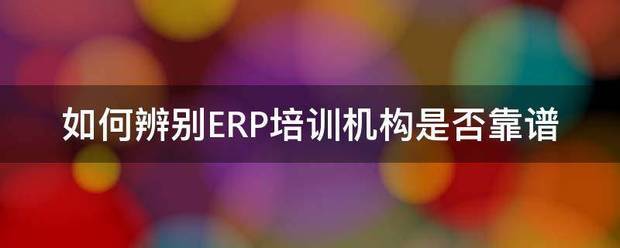 如何辨別ERP培訓機構是否靠譜（ERP管理系統自學培訓學校有
