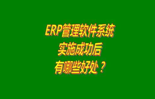 erp管理軟件系統免費版本成功實施之后會有哪幾方面的好處？