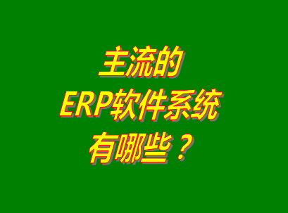 erp軟件系統的主流品牌有哪些_系統功能和特點對比