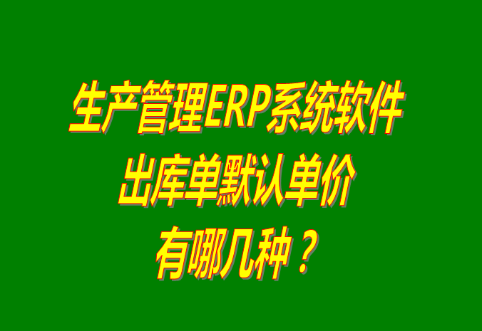 生產ERP企業管理系統軟件中銷售出庫單價有哪幾種供選擇